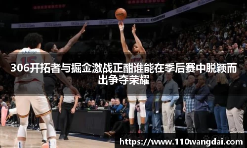 306开拓者与掘金激战正酣谁能在季后赛中脱颖而出争夺荣耀