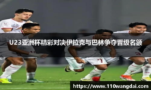 U23亚洲杯精彩对决伊拉克与巴林争夺晋级名额